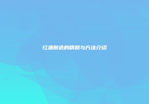 红酒酿造的精髓与方法介绍