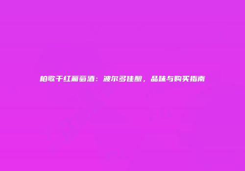 柏歌干红葡萄酒：波尔多佳酿，品味与购买指南