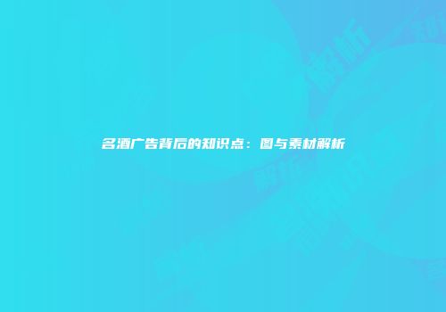 名酒广告背后的知识点：图与素材解析