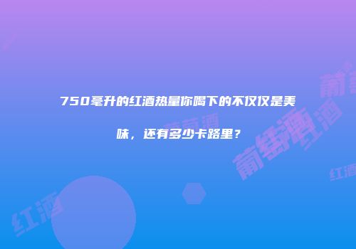 750毫升的红酒热量你喝下的不仅仅是美味，还有多少卡路里？
