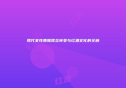 现代女性婚姻观念转变与红酒文化的交融