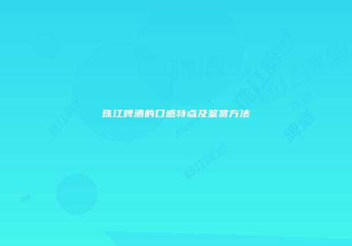 珠江啤酒的口感特点及鉴赏方法