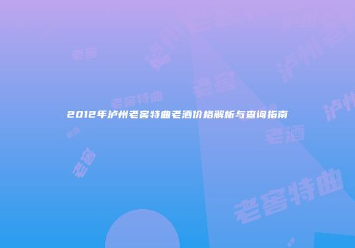 2012年泸州老窖特曲老酒价格解析与查询指南