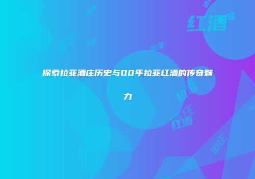 探索拉菲酒庄历史与00年拉菲红酒的传奇魅力