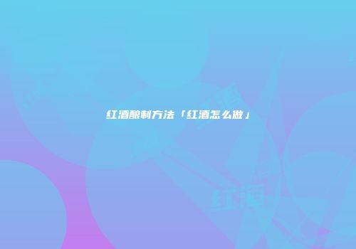 红酒酿制方法「红酒怎么做」