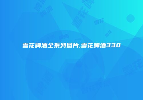 雪花啤酒全系列图片,雪花啤酒330
