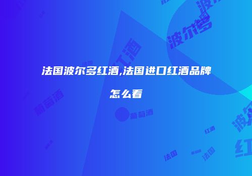 法国波尔多红酒,法国进口红酒品牌怎么看