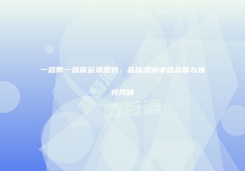 一路带一路葡萄酒系列：品味澳洲卓越品质与独特风味