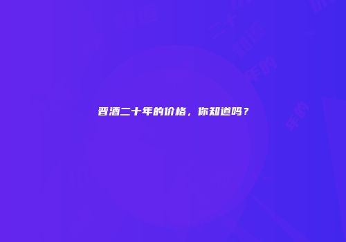 晋酒二十年的价格，你知道吗？