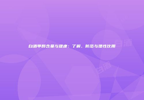 白酒甲醇含量与健康：了解、防范与理性饮用