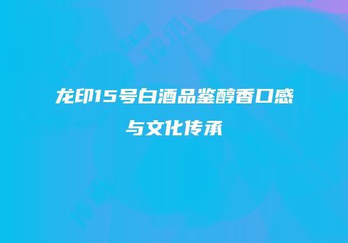 龙印15号白酒品鉴醇香口感与文化传承