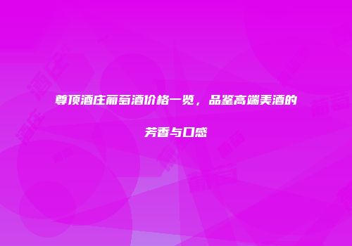 尊顶酒庄葡萄酒价格一览，品鉴高端美酒的芳香与口感