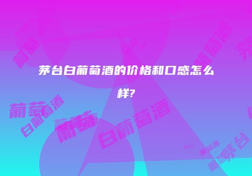 茅台白葡萄酒的价格和口感怎么样?