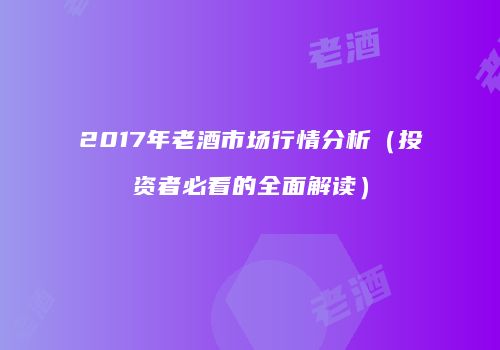 2017年老酒市场行情分析（投资者必看的全面解读）