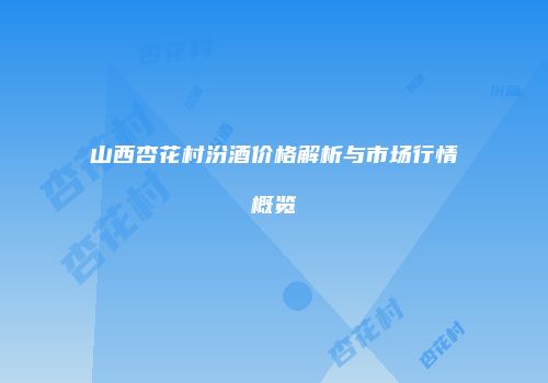 山西杏花村汾酒价格解析与市场行情概览