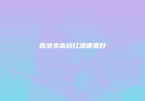香港卖高档红酒哪里好