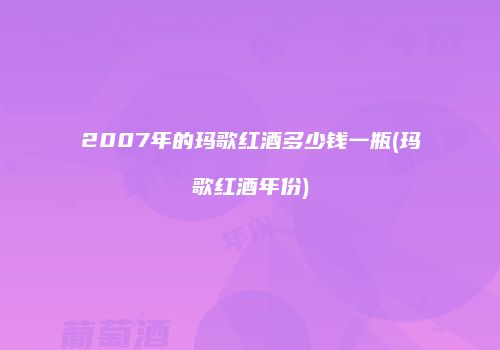 2007年的玛歌红酒多少钱一瓶(玛歌红酒年份)