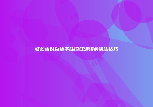 轻松应对白裤子陈旧红酒渍的清洁技巧
