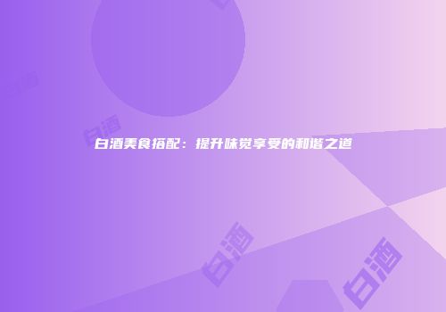 白酒美食搭配：提升味觉享受的和谐之道
