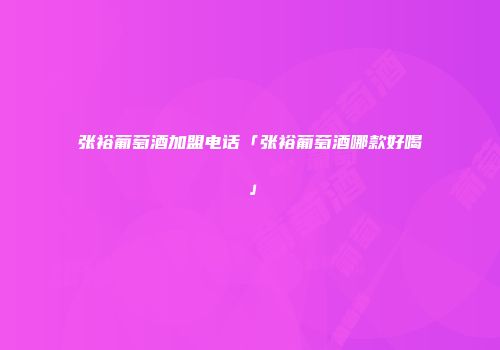 张裕葡萄酒加盟电话「张裕葡萄酒哪款好喝」
