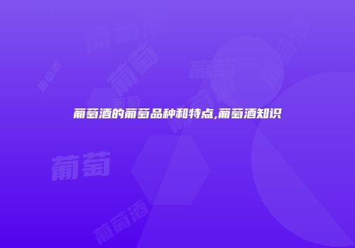 葡萄酒的葡萄品种和特点,葡萄酒知识