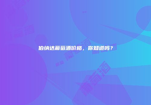 伯纳达葡萄酒价格，你知道吗？