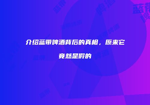介绍蓝带啤酒背后的真相，原来它竟然是假的