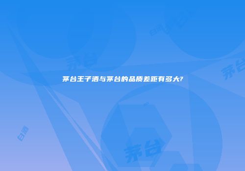 茅台王子酒与茅台的品质差距有多大?
