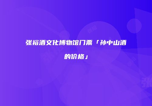 张裕酒文化博物馆门票「孙中山酒的价格」
