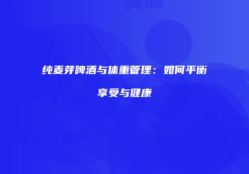 纯麦芽啤酒与体重管理：如何平衡享受与健康