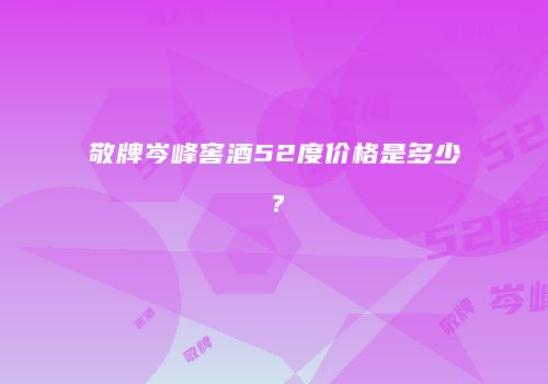 敬牌岑峰窖酒52度价格是多少？