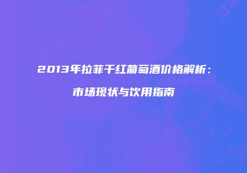 2013年拉菲干红葡萄酒价格解析：市场现状与饮用指南