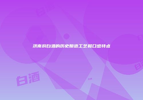 济南府白酒的历史酿造工艺和口感特点