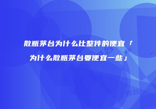 散瓶茅台为什么比整件的便宜「为什么散瓶茅台要便宜一些」