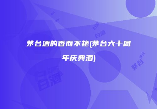 茅台酒的香而不艳(茅台六十周年庆典酒)