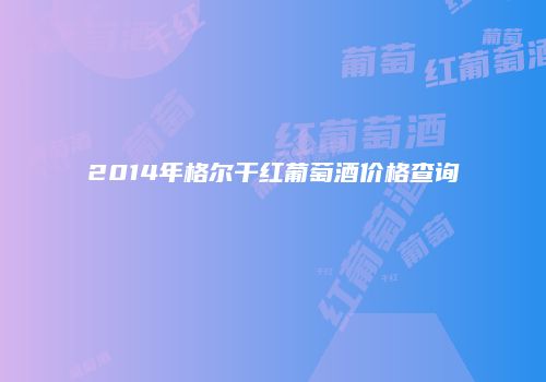 2014年格尔干红葡萄酒价格查询