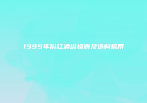 1999年份红酒价格表及选购指南