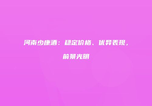 河南少康酒：稳定价格、优异表现，前景光明