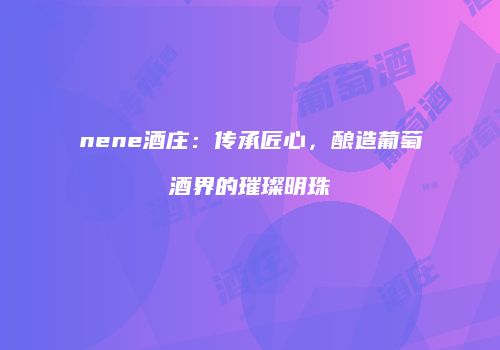 nene酒庄：传承匠心，酿造葡萄酒界的璀璨明珠