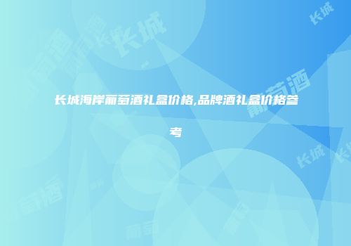 长城海岸葡萄酒礼盒价格,品牌酒礼盒价格参考