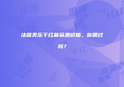 法国美乐干红葡萄酒价格，你喝过吗？