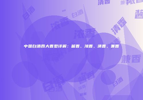 中国白酒四大香型详解：酱香、浓香、清香、兼香