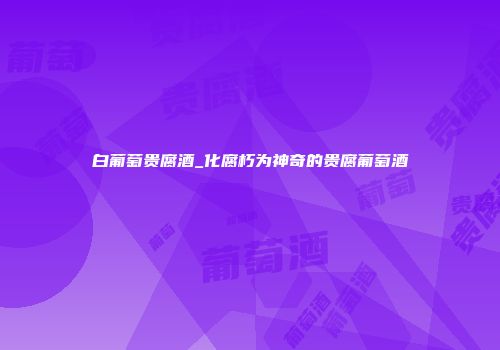 白葡萄贵腐酒_化腐朽为神奇的贵腐葡萄酒