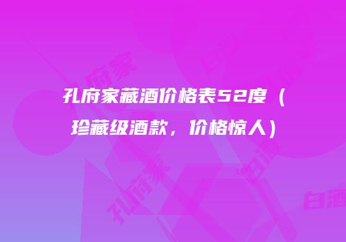 孔府家藏酒价格表52度（珍藏级酒款，价格惊人）