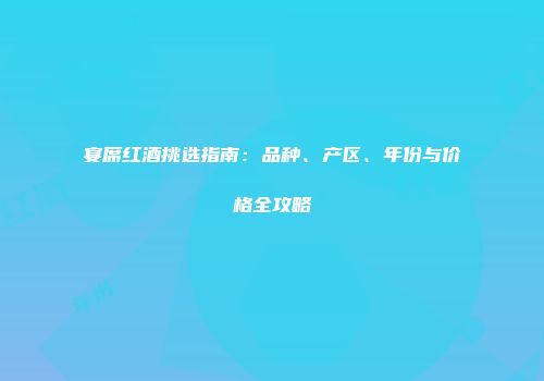 宴席红酒挑选指南：品种、产区、年份与价格全攻略