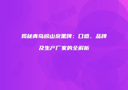 揭秘青岛崂山泉黑啤：口感、品牌及生产厂家的全解析
