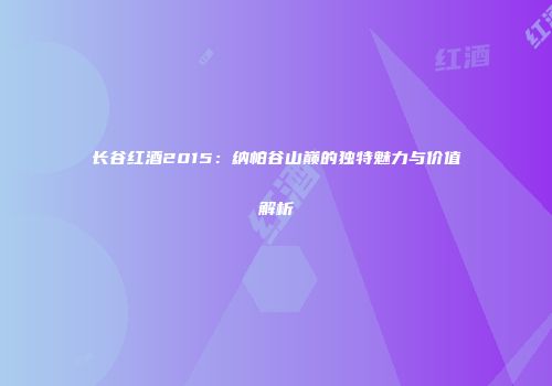 长谷红酒2015：纳帕谷山巅的独特魅力与价值解析
