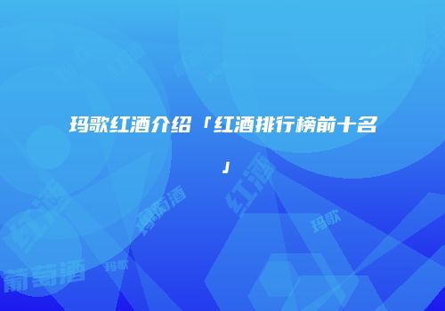 玛歌红酒介绍「红酒排行榜前十名」