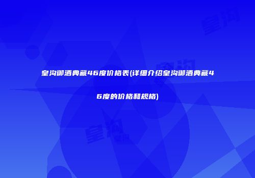 皇沟御酒典藏46度价格表(详细介绍皇沟御酒典藏46度的价格和规格)