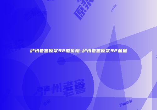 泸州老窖原浆52度价格-泸州老窖原浆52蓝盒